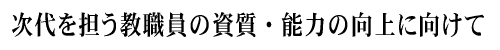 次代を担う教職員の資質・能力の向上に向けて